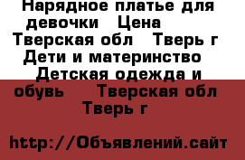 Нарядное платье для девочки › Цена ­ 500 - Тверская обл., Тверь г. Дети и материнство » Детская одежда и обувь   . Тверская обл.,Тверь г.